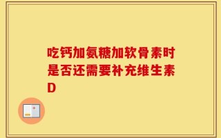 吃钙加氨糖加软骨素时是否还需要补充维生素D