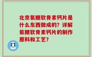北京氨糖软骨素钙片是什么东西做成的？详解氨糖软骨素钙片的制作原料和工艺？