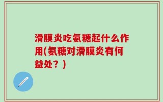 滑膜炎吃氨糖起什么作用(氨糖对滑膜炎有何益处？)