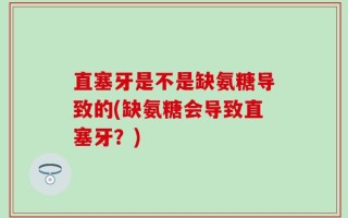 直塞牙是不是缺氨糖导致的(缺氨糖会导致直塞牙？)
