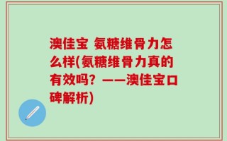澳佳宝 氨糖维骨力怎么样(氨糖维骨力真的有效吗？——澳佳宝口碑解析)
