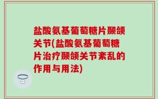 盐酸氨基葡萄糖片颞颌关节(盐酸氨基葡萄糖片治疗颞颌关节紊乱的作用与用法)