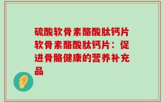 硫酸软骨素酪酸肽钙片软骨素酪酸肽钙片：促进骨骼健康的营养补充品