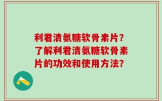 利君清氨糖软骨素片？了解利君清氨糖软骨素片的功效和使用方法？