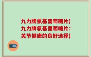 九力牌氨基葡萄糖片(九力牌氨基葡萄糖片：关节健康的良好选择)