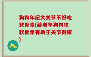狗狗年纪大关节不好吃软骨素(给老年狗狗吃软骨素有助于关节健康)