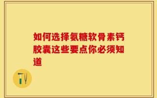 如何选择氨糖软骨素钙胶囊这些要点你必须知道