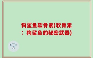 狗鲨鱼软骨素(软骨素：狗鲨鱼的秘密武器)