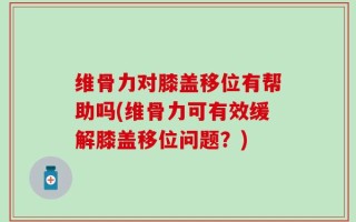 维骨力对膝盖移位有帮助吗(维骨力可有效缓解膝盖移位问题？)