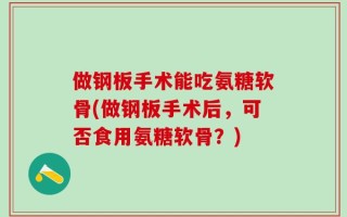 做钢板手术能吃氨糖软骨(做钢板手术后，可否食用氨糖软骨？)