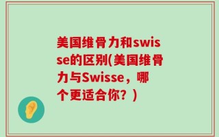 美国维骨力和swisse的区别(美国维骨力与Swisse，哪个更适合你？)