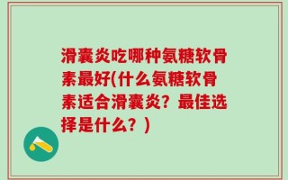 滑囊炎吃哪种氨糖软骨素最好(什么氨糖软骨素适合滑囊炎？最佳选择是什么？)