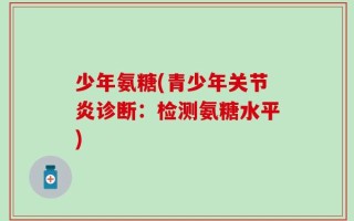 少年氨糖(青少年关节炎诊断：检测氨糖水平)