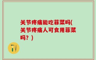 关节疼痛能吃菲菜吗(关节疼痛人可食用菲菜吗？)