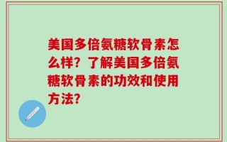 美国多倍氨糖软骨素怎么样？了解美国多倍氨糖软骨素的功效和使用方法？