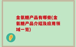金氨糖产品有哪些(金氨糖产品介绍及应用领域一览)