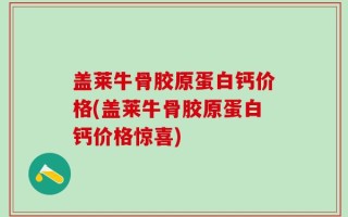 盖莱牛骨胶原蛋白钙价格(盖莱牛骨胶原蛋白钙价格惊喜)