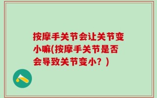按摩手关节会让关节变小嘛(按摩手关节是否会导致关节变小？)
