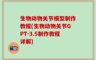 生物动物关节模型制作教程(生物动物关节GPT-3.5制作教程详解)
