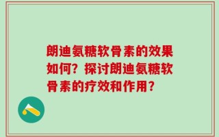 朗迪氨糖软骨素的效果如何？探讨朗迪氨糖软骨素的疗效和作用？