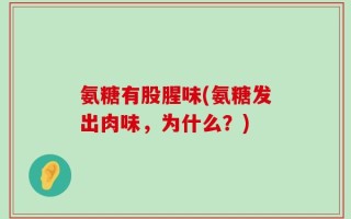 氨糖有股腥味(氨糖发出肉味，为什么？)