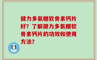 健力多氨糖软骨素钙片好？了解健力多氨糖软骨素钙片的功效和使用方法？