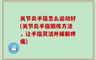 关节炎手指怎么运动好(关节炎手指锻炼方法，让手指灵活并缓解疼痛)