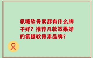 氨糖软骨素都有什么牌子好？推荐几款效果好的氨糖软骨素品牌？