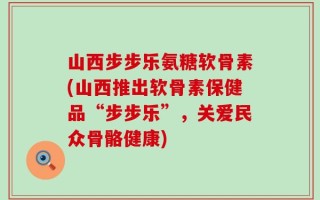 山西步步乐氨糖软骨素(山西推出软骨素保健品“步步乐”，关爱民众骨骼健康)