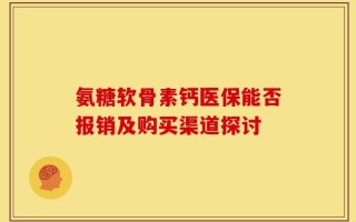 氨糖软骨素钙医保能否报销及购买渠道探讨