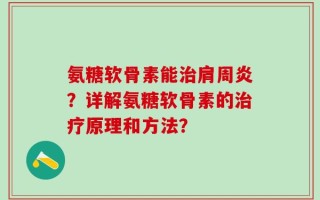 氨糖软骨素能治肩周炎？详解氨糖软骨素的治疗原理和方法？