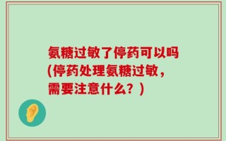 氨糖过敏了停药可以吗(停药处理氨糖过敏，需要注意什么？)