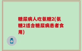 糖尿病人吃氨糖2(氨糖2适合糖尿病患者食用)