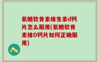 氨糖软骨素维生素d钙片怎么服用(氨糖软骨素维D钙片如何正确服用)