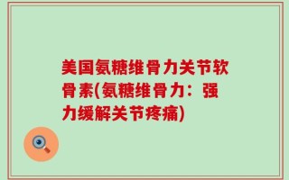 美国氨糖维骨力关节软骨素(氨糖维骨力：强力缓解关节疼痛)