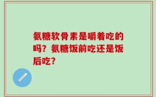 氨糖软骨素是嚼着吃的吗？氨糖饭前吃还是饭后吃？