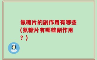 氨糖片的副作用有哪些(氨糖片有哪些副作用？)