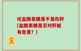 吃盐酸氨糖是不是伤肝(盐酸氨糖是否对肝脏有危害？)