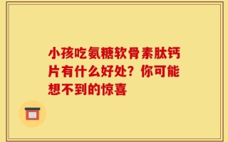 小孩吃氨糖软骨素肽钙片有什么好处？你可能想不到的惊喜