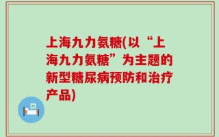 上海九力氨糖(以“上海九力氨糖”为主题的新型糖尿病预防和治疗产品)