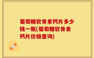 葡萄糖软骨素钙片多少钱一瓶(葡萄糖软骨素钙片价格查询)