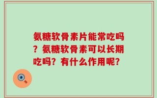 氨糖软骨素片能常吃吗？氨糖软骨素可以长期吃吗？有什么作用呢？