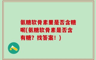 氨糖软骨素里是否含糖呢(氨糖软骨素是否含有糖？找答案！)