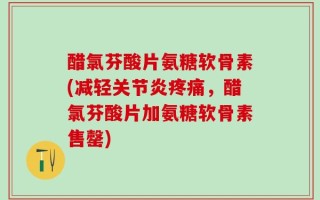 醋氯芬酸片氨糖软骨素(减轻关节炎疼痛，醋氯芬酸片加氨糖软骨素售罄)