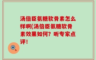 汤倍臣氨糖软骨素怎么样啊(汤倍臣氨糖软骨素效果如何？听专家点评！