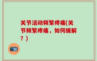 关节活动频繁疼痛(关节频繁疼痛，如何缓解？)