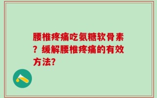 腰椎疼痛吃氨糖软骨素？缓解腰椎疼痛的有效方法？
