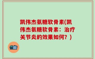 凯伟杰氨糖软骨素(凯伟杰氨糖软骨素：治疗关节炎的效果如何？)