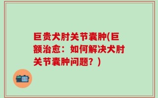 巨贵犬肘关节囊肿(巨额治愈：如何解决犬肘关节囊肿问题？)