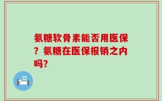 氨糖软骨素能否用医保？氨糖在医保报销之内吗？